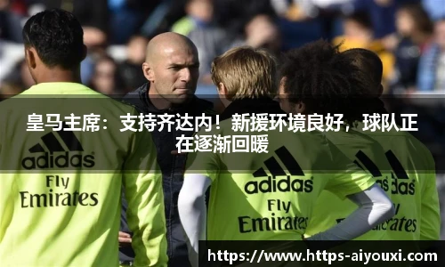 皇马主席:支持齐达内!新援环境良好,球队正在逐渐回暖