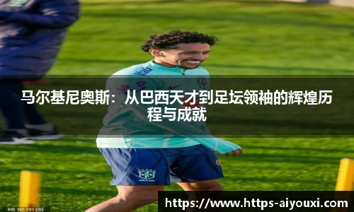 马尔基尼奥斯:从巴西天才到足坛领袖的辉煌历程与成就